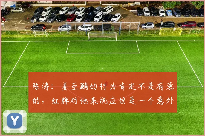 陈涛：姜至鹏的行为肯定不是有意的，红牌对他来说应该是一个意外