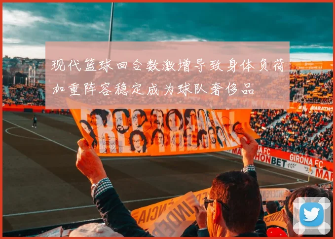 现代篮球回合数激增导致身体负荷加重阵容稳定成为球队奢侈品