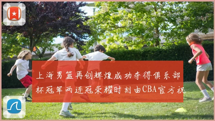 上海男篮再创辉煌成功夺得俱乐部杯冠军两连冠荣耀时刻由CBA官方祝贺