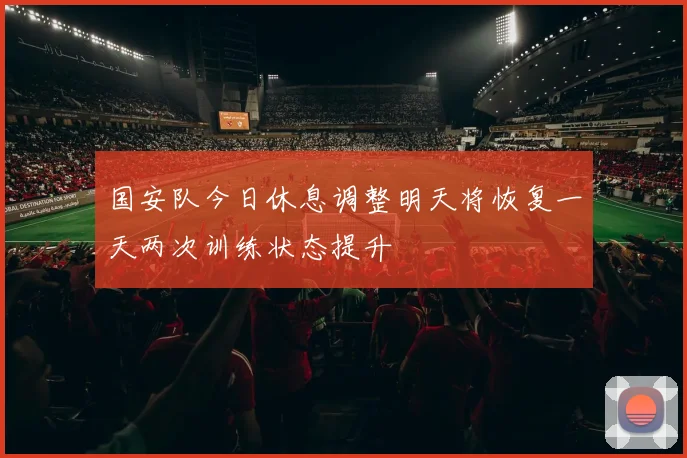 国安队今日休息调整明天将恢复一天两次训练状态提升