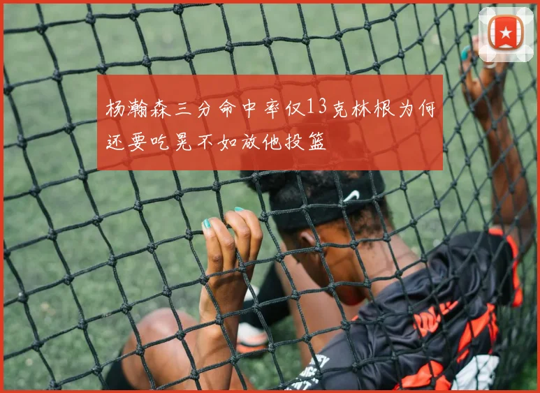 杨瀚森三分命中率仅13克林根为何还要吃晃不如放他投篮