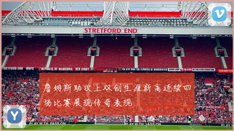 詹姆斯助攻上双创生涯新高连续四场比赛展现传奇表现