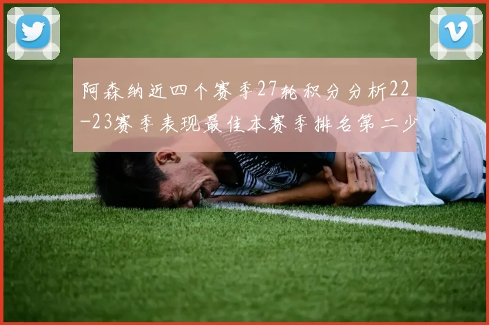 阿森纳近四个赛季27轮积分分析22-23赛季表现最佳本赛季排名第二少