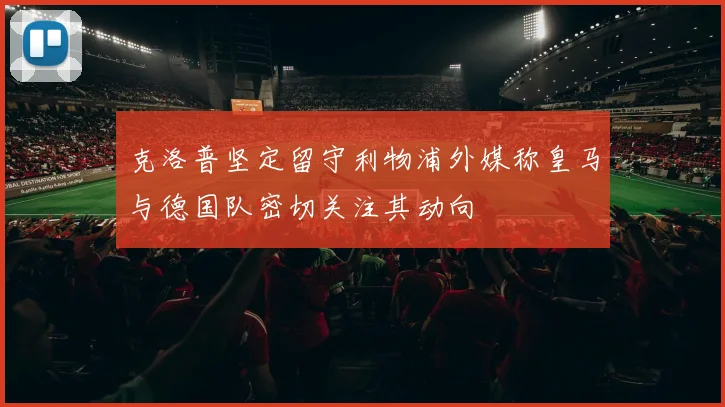 克洛普坚定留守利物浦外媒称皇马与德国队密切关注其动向