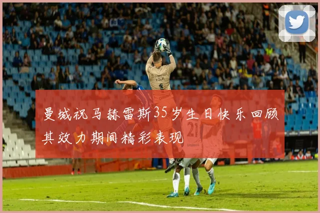曼城祝马赫雷斯35岁生日快乐回顾其效力期间精彩表现