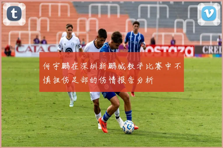 何宇鹏在深圳新鹏城教学比赛中不慎扭伤足部的伤情报告分析