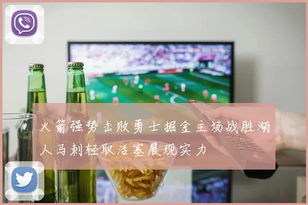 火箭强势击败勇士掘金主场战胜湖人马刺轻取活塞展现实力