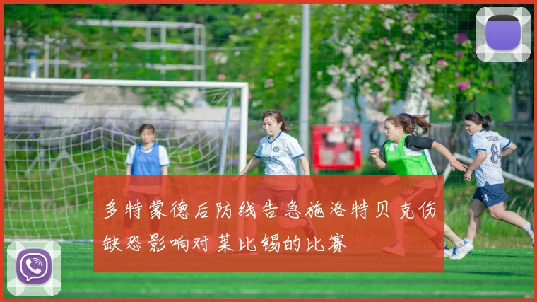 多特蒙德后防线告急施洛特贝克伤缺恐影响对莱比锡的比赛