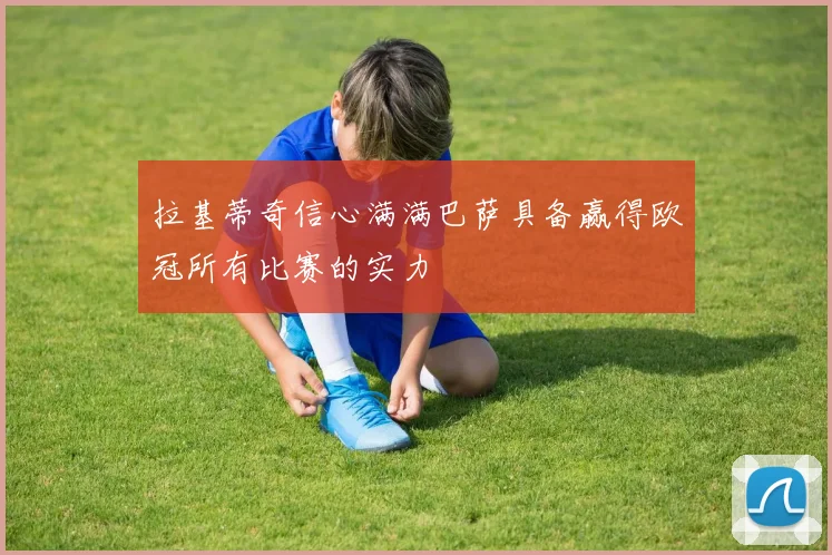 拉基蒂奇信心满满巴萨具备赢得欧冠所有比赛的实力