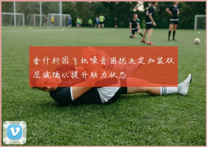 舍什科因飞机噪音困扰决定加装双层玻璃以提升助力状态