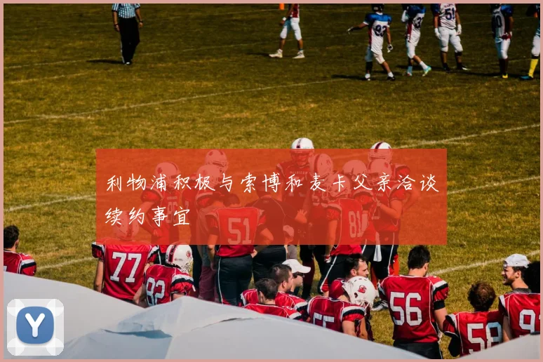 利物浦积极与索博和麦卡父亲洽谈续约事宜