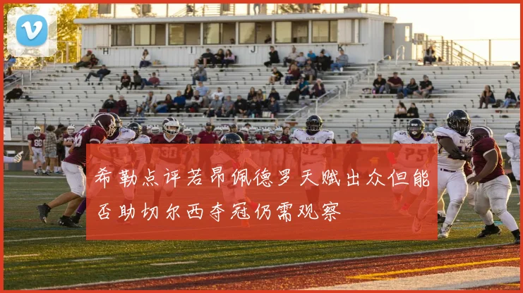 希勒点评若昂佩德罗天赋出众但能否助切尔西夺冠仍需观察