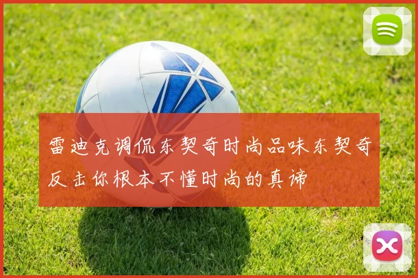 雷迪克调侃东契奇时尚品味东契奇反击你根本不懂时尚的真谛