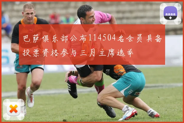 巴萨俱乐部公布114504名会员具备投票资格参与三月主席选举