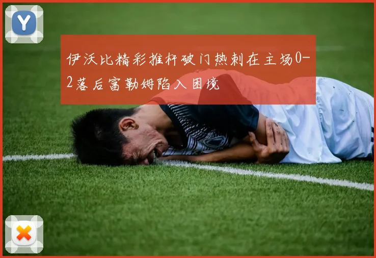 伊沃比精彩推杆破门热刺在主场0-2落后富勒姆陷入困境
