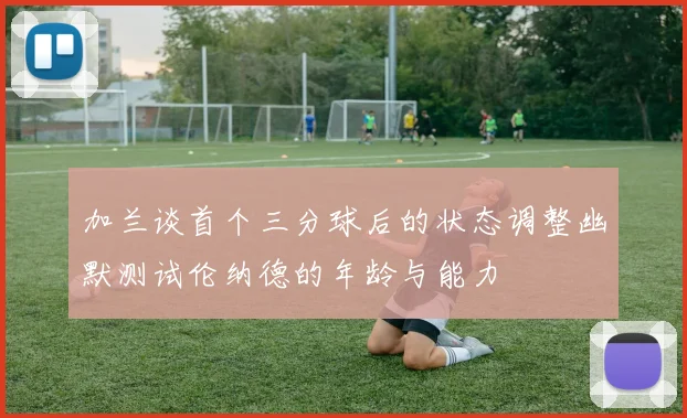加兰谈首个三分球后的状态调整幽默测试伦纳德的年龄与能力