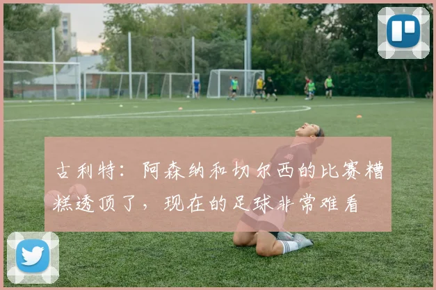 古利特：阿森纳和切尔西的比赛糟糕透顶了，现在的足球非常难看