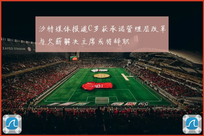 沙特媒体报道C罗获承诺管理层改革与欠薪解决主席或将辞职