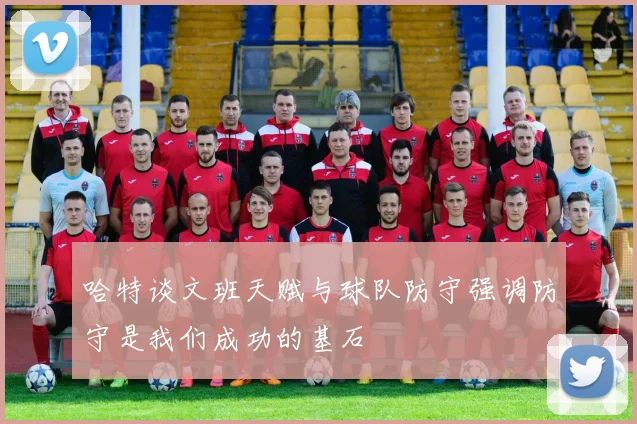 哈特谈文班天赋与球队防守强调防守是我们成功的基石
