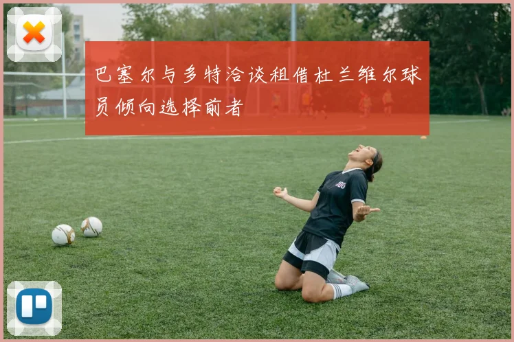 巴塞尔与多特洽谈租借杜兰维尔球员倾向选择前者