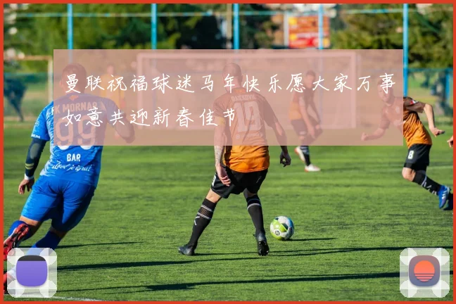 曼联祝福球迷马年快乐愿大家万事如意共迎新春佳节