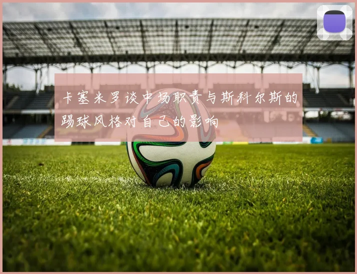 卡塞米罗谈中场职责与斯科尔斯的踢球风格对自己的影响