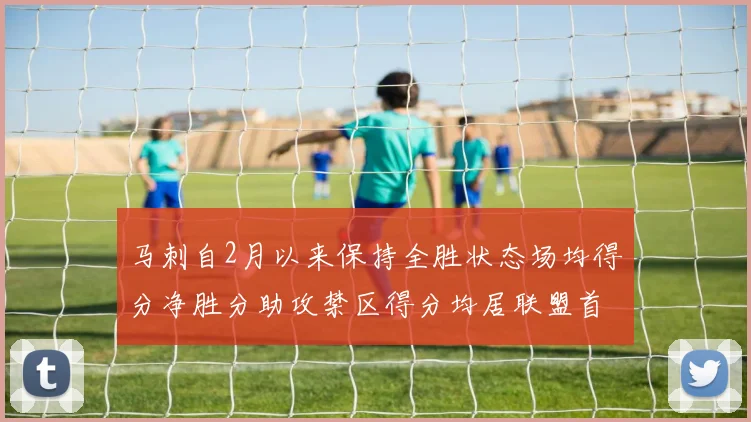 马刺自2月以来保持全胜状态场均得分净胜分助攻禁区得分均居联盟首位