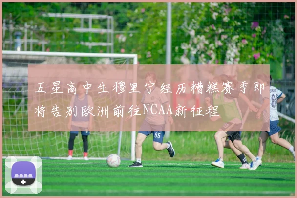 五星高中生穆里宁经历糟糕赛季即将告别欧洲前往NCAA新征程