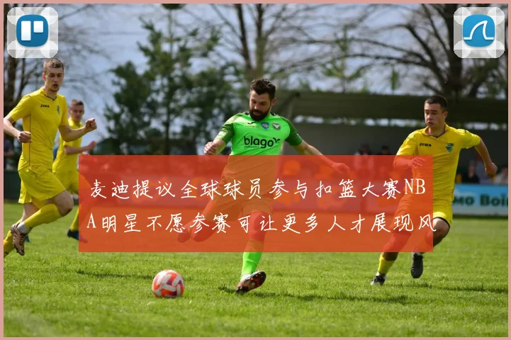 麦迪提议全球球员参与扣篮大赛NBA明星不愿参赛可让更多人才展现风采