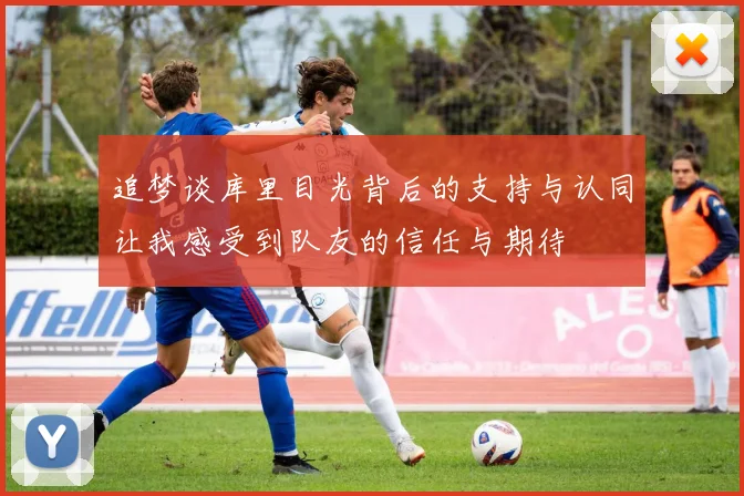 追梦谈库里目光背后的支持与认同让我感受到队友的信任与期待