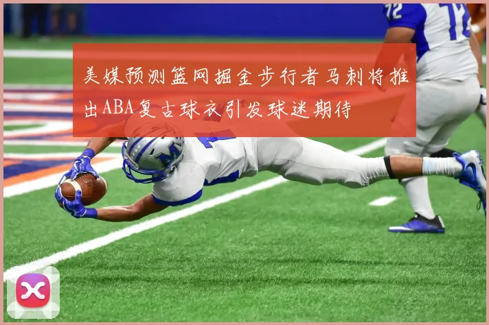 美媒预测篮网掘金步行者马刺将推出ABA复古球衣引发球迷期待