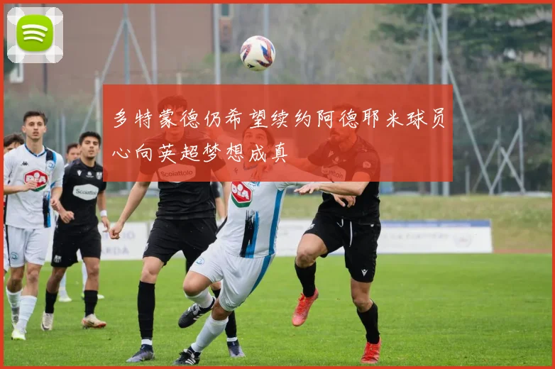 多特蒙德仍希望续约阿德耶米球员心向英超梦想成真