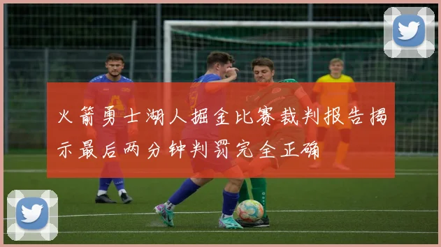 火箭勇士湖人掘金比赛裁判报告揭示最后两分钟判罚完全正确